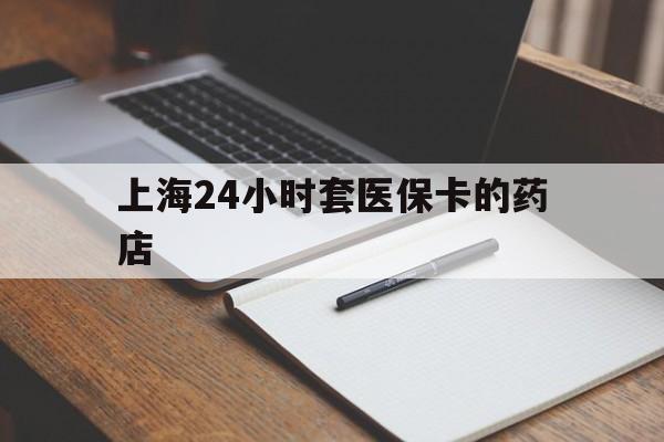 弥勒最新上海24小时套医保卡的药店方法分析(最方便真实的弥勒上海刷医保卡的药店方法)