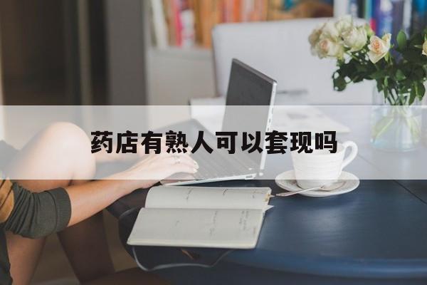 弥勒最新药店有熟人可以套现吗方法分析(最方便真实的弥勒药店有熟人可以套现吗现在方法)