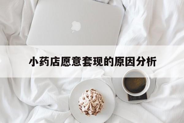 弥勒最新小药店愿意套现的原因分析方法分析(最方便真实的弥勒小药店愿意套现的原因分析怎么写方法)