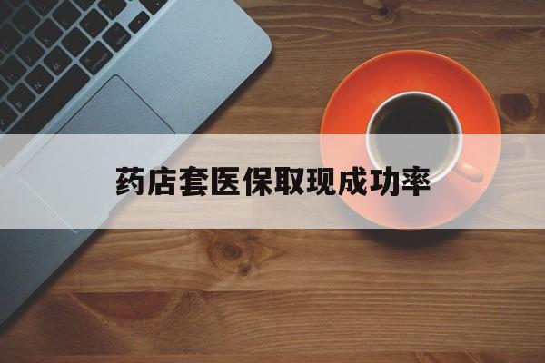 弥勒最新药店套医保取现成功率方法分析(最方便真实的弥勒医保卡到药店套现会影响社保吗方法)