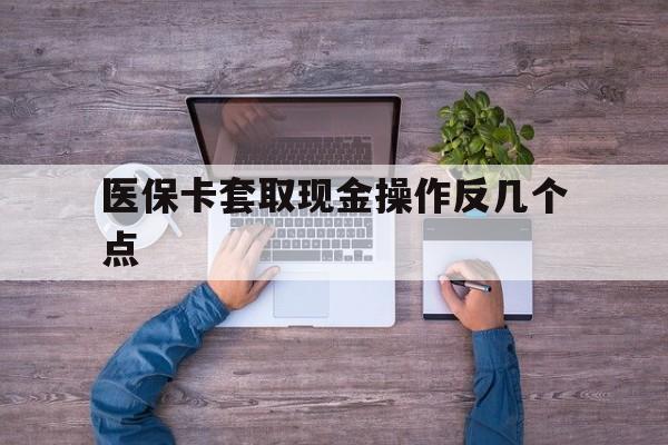 弥勒最新医保卡套取现金操作反几个点方法分析(最方便真实的弥勒医保卡套取现金对个人什么影响方法)