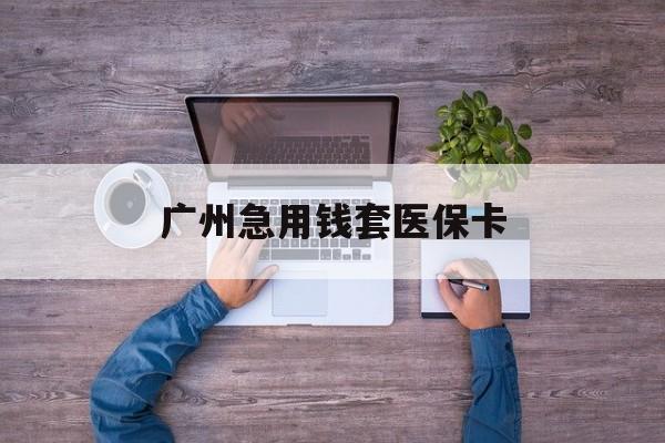 弥勒最新广州急用钱套医保卡方法分析(最方便真实的弥勒广州医保卡套取现金哪里有方法)