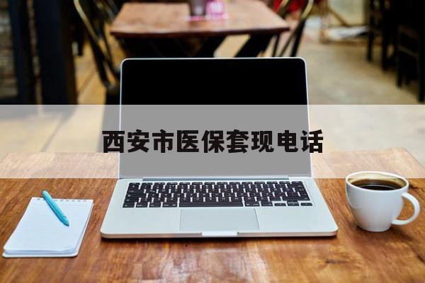 弥勒最新西安市医保套现电话方法分析(最方便真实的弥勒西安市医保套现电话查询方法)