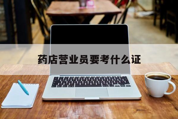 弥勒最新药店营业员要考什么证方法分析(最方便真实的弥勒药店营业员要考什么证书方法)