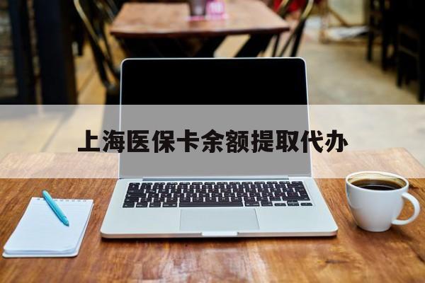 弥勒最新上海医保卡余额提取代办方法分析(最方便真实的弥勒上海医保个人余额提取办理方法)