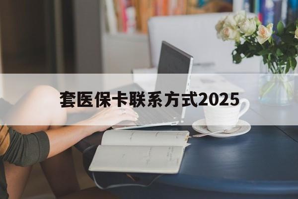 弥勒最新套医保卡联系方式2025方法分析(最方便真实的弥勒谁能帮我套医保卡方法)