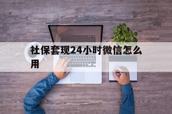 弥勒最新社保套现24小时微信怎么用方法分析(最方便真实的弥勒社保卡套现的联系方式方法)