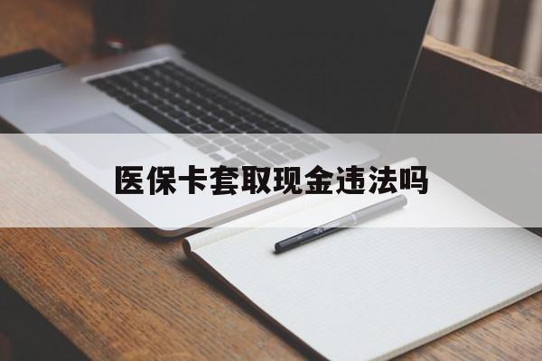 弥勒最新医保卡套取现金违法吗方法分析(最方便真实的弥勒医保卡套取现金违法吗怎么处理方法)