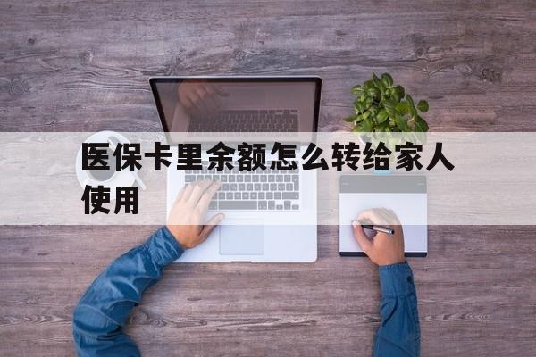 弥勒最新医保卡里余额怎么转给家人使用方法分析(最方便真实的弥勒医保卡余额如何转移给亲属方法)